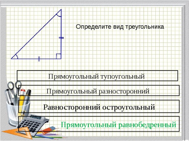  Определите вид треугольника Прямоугольный тупоугольный Прямоугольный разносторонний Равносторонний остроугольный  Прямоугольный равнобедренный 