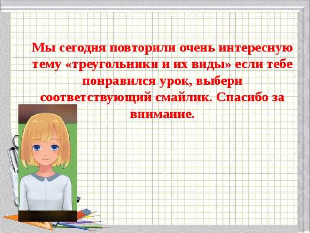      Мы сегодня повторили очень интересную тему «треугольники и их виды» если тебе понравился урок, выбери соответствующий смайлик. Спасибо за внимание. 