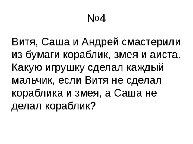 № 4 Витя, Саша и Андрей смастерили из бумаги кораблик, змея и аиста. Какую игрушку сделал каждый мальчик, если Витя не сделал кораблика и змея, а Саша не делал кораблик? 