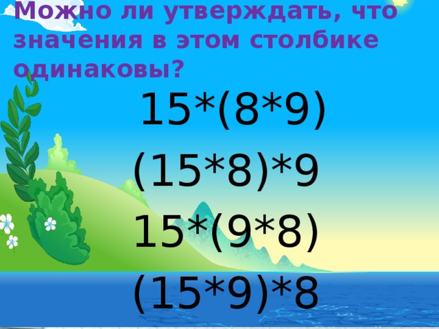 Можно ли утверждать, что значения в этом столбике одинаковы?  15*(8*9) (15*8)*9 15*(9*8) (15*9)*8