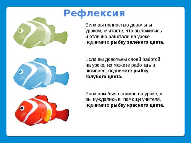 Рефлексия  Если вы полностью довольны уроком, считаете, что выложились и отлично работали на уроке поднимите  рыбку зелёного цвета . Если вы довольны своей работой на уроке, но можете работать и активнее, поднимите  рыбку голубого цвета. Если вам было сложно на уроке, и вы нуждались в помощи учителя, поднимите  рыбку красного цвета.