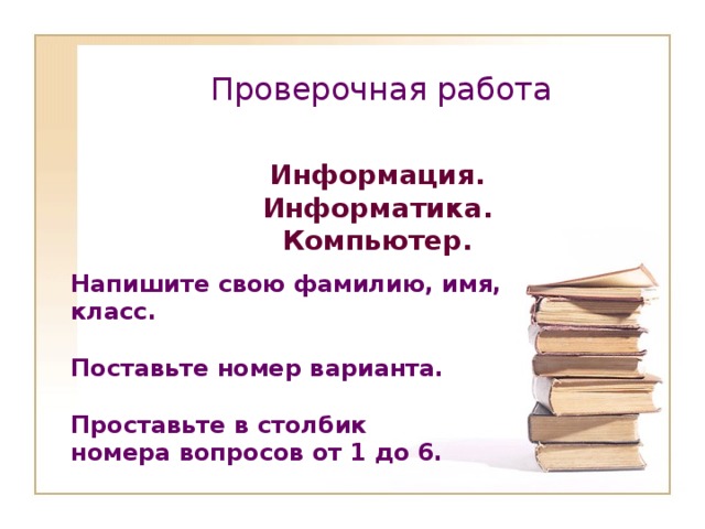 Проверочная работа   Информация. Информатика. Компьютер. Напишите свою фамилию, имя, класс.  Поставьте номер варианта.  Проставьте в столбик номера вопросов от 1 до 6.  