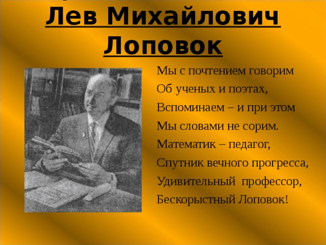 Чародей математики  Лев Михайлович Лоповок Мы с почтением говорим Об ученых и поэтах, Вспоминаем – и при этом Мы словами не сорим. Математик – педагог, Спутник вечного прогресса, Удивительный профессор, Бескорыстный Лоповок!  