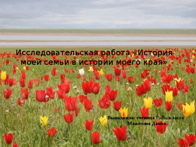 Исследовательская работа «История моей семьи в истории моего края»   Выполнила: ученица 7 «Б» класса  Мажитова Дания 