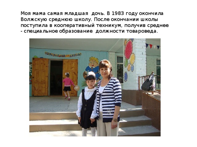 Моя мама самая младшая дочь. В 1983 году окончила Волжскую среднюю школу. После окончании школы поступила в кооперативный техникум, получив среднее - специальное образование должности товароведа. 