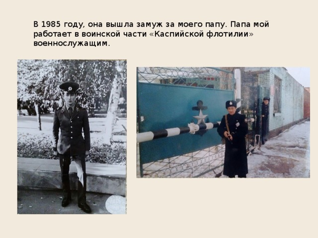 В 1985 году, она вышла замуж за моего папу. Папа мой работает в воинской части «Каспийской флотилии» военнослужащим. 