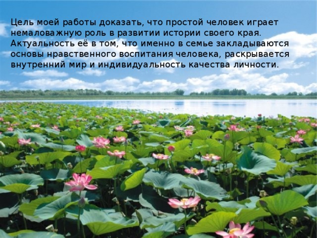 Цель моей работы доказать, что простой человек играет немаловажную роль в развитии истории своего края. Актуальность её в том, что именно в семье закладываются основы нравственного воспитания человека, раскрывается внутренний мир и индивидуальность качества личности. 