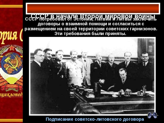  СССР в начале Второй мировой войны   СССР потребовал от Эстонии, Латвии и Литвы заключить договоры о взаимной помощи и согласиться с размещением на своей территории советских гарнизонов. Эти требования были приняты.  Подписание советско-литовского договора 