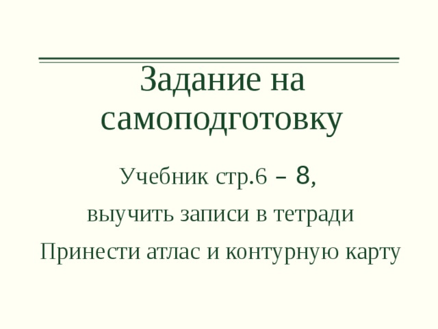 Задание на самоподготовку Учебник стр.6 – 8 , выучить записи в тетради Принести атлас и контурную карту