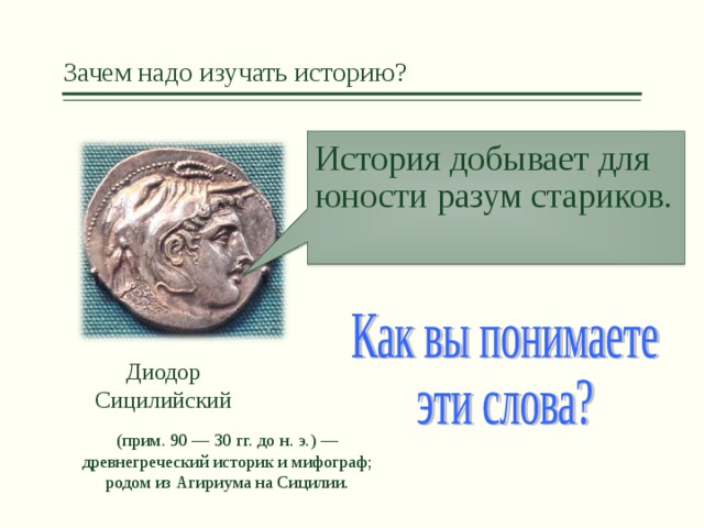 Зачем надо изучать историю? История добывает для юности разум стариков. Диодор Сицилийский (прим. 90 — 30 гг. до н. э.) — древнегреческий историк и мифограф; родом из Агириума на Сицилии.