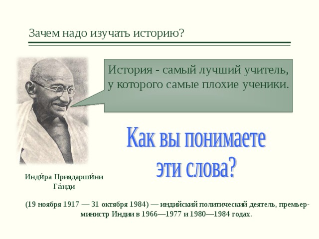 Зачем надо изучать историю? История - самый лучший учитель, у которого самые плохие ученики. Инди́ра Приядарши́ни Га́нди (19 ноября 1917 — 31 октября 1984) — индийский политический деятель, премьер-министр Индии в 1966—1977 и 1980—1984 годах.