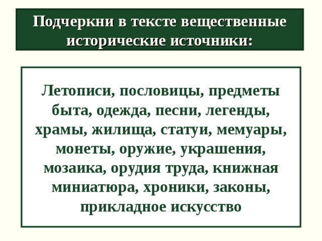 Подчеркни в тексте вещественные исторические источники: Летописи, пословицы, предметы быта, одежда, песни, легенды, храмы, жилища, статуи, мемуары, монеты, оружие, украшения, мозаика, орудия труда, книжная миниатюра, хроники, законы, прикладное искусство