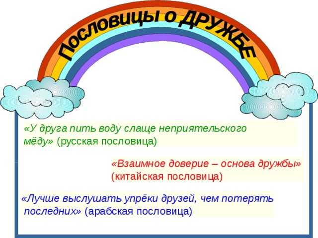 «У друга пить воду слаще неприятельского мёду»  (русская пословица)  «Взаимное доверие – основа дружбы»   (китайская пословица)  «Лучше выслушать упрёки друзей, чем потерять  последних»  (арабская пословица)  