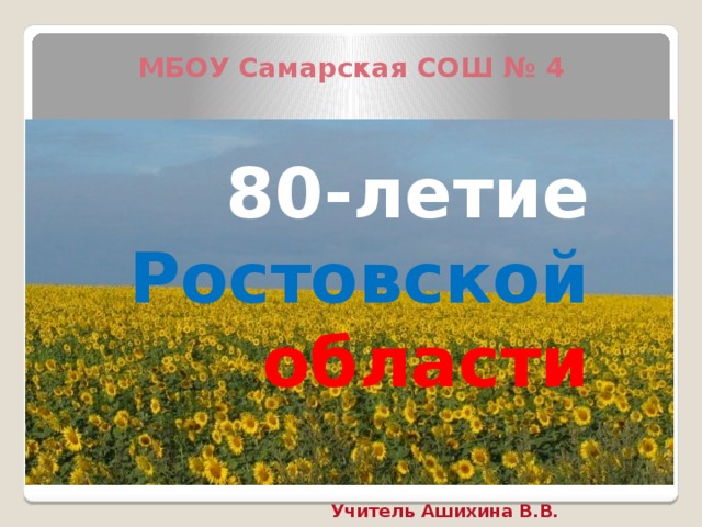 МБОУ Самарская СОШ № 4  80-летие Ростовской  области Учитель Ашихина В.В. 