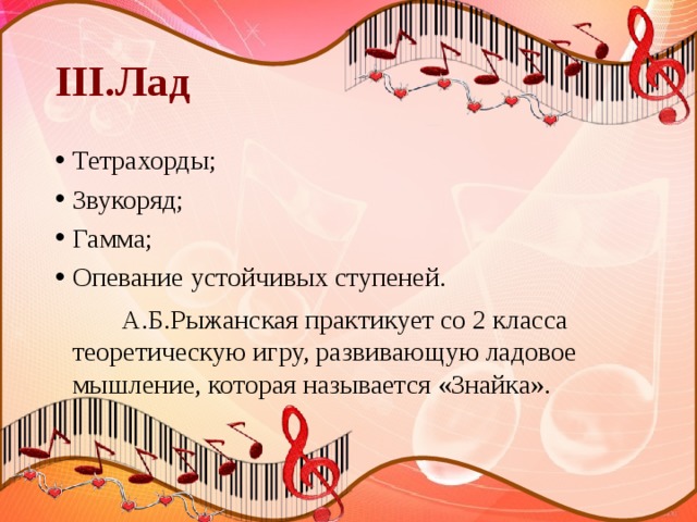III.Лад Тетрахорды; Звукоряд; Гамма; Опевание устойчивых ступеней.  А.Б.Рыжанская практикует со 2 класса теоретическую игру, развивающую ладовое мышление, которая называется «Знайка». 