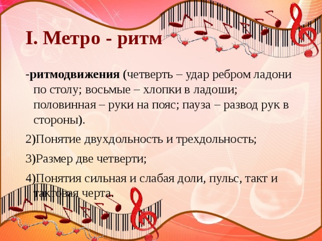 I. Метро - ритм -ритмодвижения (четверть – удар ребром ладони по столу; восьмые – хлопки в ладоши; половинная – руки на пояс; пауза – развод рук в стороны). 2)Понятие двухдольность и трехдольность; 3)Размер две четверти; 4)Понятия сильная и слабая доли, пульс, такт и тактовая черта. 