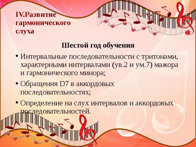 IV.Развитие  гармонического  слуха Шестой год обучения Интервальные последовательности с тритонами, характерными интервалами (ув.2 и ум.7) мажора и гармонического минора; Обращения D7 в аккордовых последовательностях; Определение на слух интервалов и аккордовых последовательностей. 