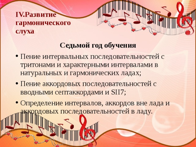 IV.Развитие  гармонического  слуха Седьмой год обучения Пение интервальных последовательностей с тритонами и характерными интервалами в натуральных и гармонических ладах; Пение аккордовых последовательностей с вводными септаккордами и SII7; Определение интервалов, аккордов вне лада и аккордовых последовательностей в ладу. 