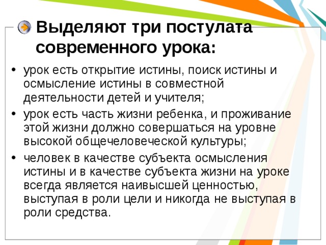 Выделяют три постулата современного урока:   урок есть открытие истины, поиск истины и осмысление истины в совместной деятельности детей и учителя; урок есть часть жизни ребенка, и проживание этой жизни должно совершаться на уровне высокой общечеловеческой культуры; человек в качестве субъекта осмысления истины и в качестве субъекта жизни на уроке всегда является наивысшей ценностью, выступая в роли цели и никогда не выступая в роли средства. 