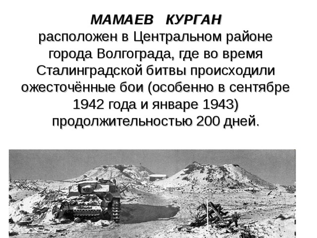 МАМАЕВ КУРГАН  расположен в Центральном районе города Волгограда, где во время Сталинградской битвы происходили ожесточённые бои (особенно в сентябре 1942 года и январе 1943) продолжительностью 200 дней. 