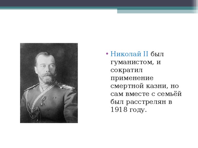 Николай II был гуманистом, и сократил применение смертной казни, но сам вместе с семьёй был расстрелян в 1918 году . 