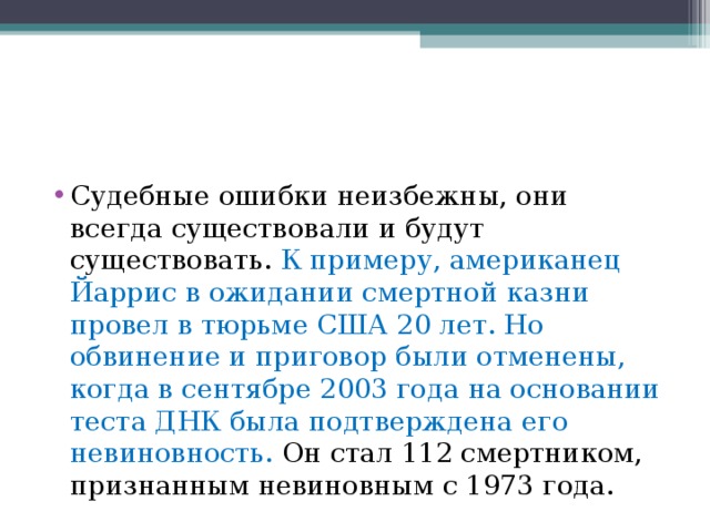 Судебные ошибки неизбежны, они всегда существовали и будут существовать. К примеру, американец Йаррис в ожидании смертной казни провел в тюрьме США 20 лет. Но обвинение и приговор были отменены, когда в сентябре 2003 года на основании теста ДНК была подтверждена его невиновность. Он стал 112 смертником, признанным невиновным с 1973 года. 