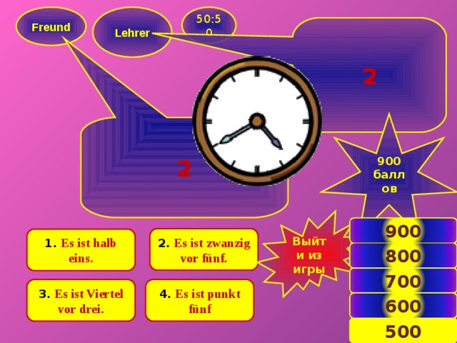  Freund  50:50  Lehrer  2 900 баллов  2 Выйти из игры 900 2.  Es ist zwanzig vor fünf. 1.  Es ist halb eins. 800 700 4.  Es ist punkt fünf 3.  Es ist Viertel vor drei. 600 10 500 