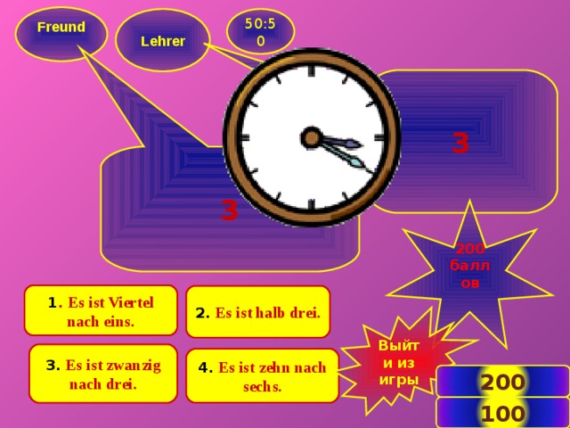 Freund   Lehrer  50:50 3 3 200 баллов  1 .  Es ist Viertel nach eins. 2.  Es ist halb drei. Выйти из игры 3.  Es ist zwanzig nach drei. 4.  Es ist zehn nach sechs. 200 3 100 