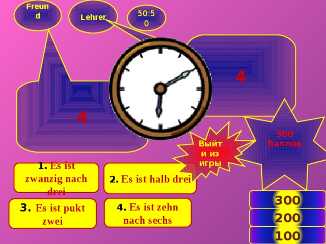 Freund   Lehrer  50:50 4 4 300 баллов  Выйти из игры 1.  Es ist zwanzig nach drei 2.  Es ist halb drei 300 4.  Es ist zehn nach sechs 3.  Es ist pukt zwei 200 4 100 
