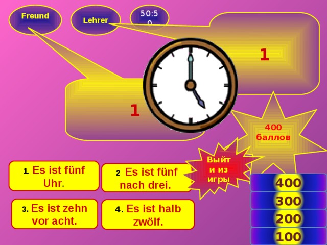 Freund  50:50  Lehrer  1 1 400 баллов  Выйти из игры 1 .  Es ist fünf Uhr . 2 .  Es ist fünf nach drei.  400 300 3.  Es ist zehn vor acht. 4.  Es ist halb zwölf. 200 5 100 