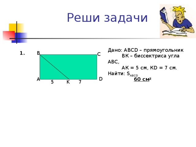Реши задачи Дано: АВС D – прямоугольник  ВК – биссектриса угла АВС ,  АК = 5 см, К D = 7 см . Найти: S ABCD B 1. C D A 60 c м 2 K 5 7  