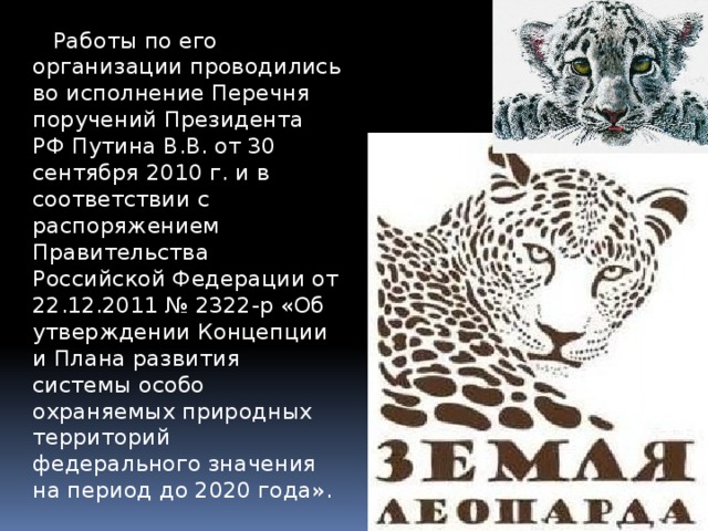  Работы по его организации проводились во исполнение Перечня поручений Президента РФ Путина В.В. от 30 сентября 2010 г. и в соответствии с распоряжением Правительства Российской Федерации от 22.12.2011 № 2322-р «Об утверждении Концепции и Плана развития системы особо охраняемых природных территорий федерального значения на период до 2020 года». 