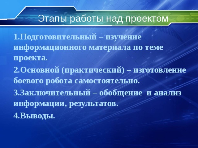 Этапы работы над проектом 1.Подготовительный – изучение информационного материала по теме проекта. 2.Основной (практический) – изготовление боевого робота самостоятельно. 3.Заключительный – обобщение и анализ информации, результатов. 4.Выводы. 