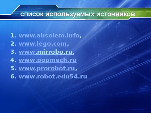 список используемых источников  1. www.absolem.info , 2. www.lego.com , 3. www .mirrobo.ru , 4. www . popmech . ru 5. www.prorobot.ru , 6. www . robot . edu 54. ru  