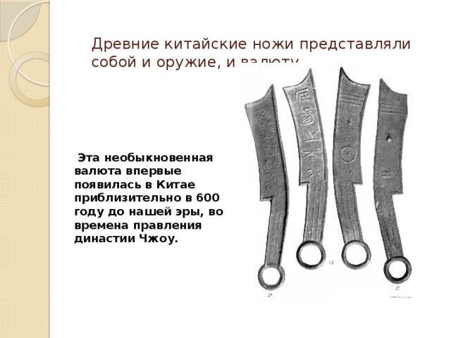 Древние китайские ножи представляли собой и оружие, и валюту.   Эта необыкновенная валюта впервые появилась в Китае приблизительно в 600 году до нашей эры, во времена правления династии Чжоу. 