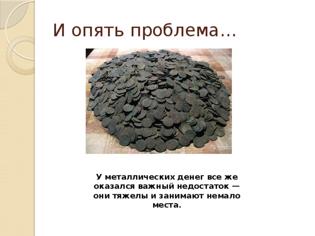 И опять проблема… У металлических денег все же оказался важный недостаток — они тяжелы и занимают немало места. 
