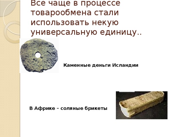 Все чаще в процессе товарообмена стали использовать некую универсальную единицу.. Каменные деньги Исландии В Африке – соляные брикеты 