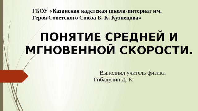 ГБОУ «Казанская кадетская школа-интернат им. Героя Советского Союза Б. К. Кузнецова» ПОНЯТИЕ СРЕДНЕЙ И МГНОВЕННОЙ СКОРОСТИ.  Выполнил учитель физики Гибадулин Д. К. 