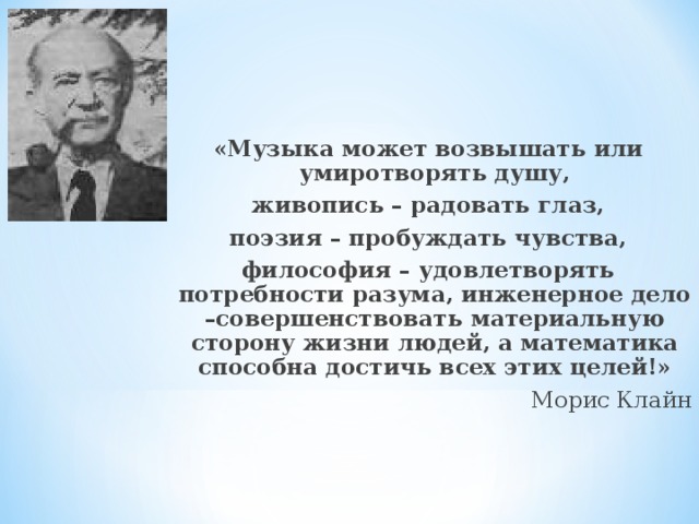 «Музыка может возвышать или умиротворять душу, живопись – радовать глаз, поэзия – пробуждать чувства, философия – удовлетворять потребности разума, инженерное дело –совершенствовать материальную сторону жизни людей, а математика способна достичь всех этих целей!» Морис Клайн