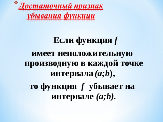 Если функция f имеет неположительную производную в каждой точке интервала  (а;b ), то  функция f убывает на интервале (а;b).