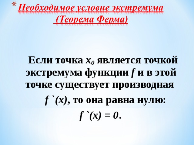Если точка х 0 является точкой экстремума функции f и в этой точке существует производная  f `(x) , то она равна нулю:  f `(x) = 0 .