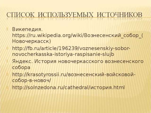 Викепедия. https://ru.wikipedia.org/wiki/ Вознесенский_собор_(Новочеркасск) http://fb.ru/article/196239/voznesenskiy-sobor-novocherkasska-istoriya-raspisanie-slujb Яндекс. История новочеркасского вознесенского собора http://krasotyrossii.ru/ вознесенский-войсковой-собор-в-новоч/ http://solnzedona.ru/cathedral/ история. html 
