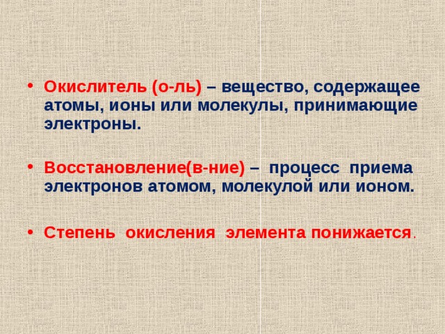 Окислитель (о-ль) –  вещество, содержащее атомы, ионы или молекулы, принимающие электроны.  Восстановление(в-ние) –   процесс приема электронов атомом, молекулой или ионом.  Степень окисления элемента понижается . 