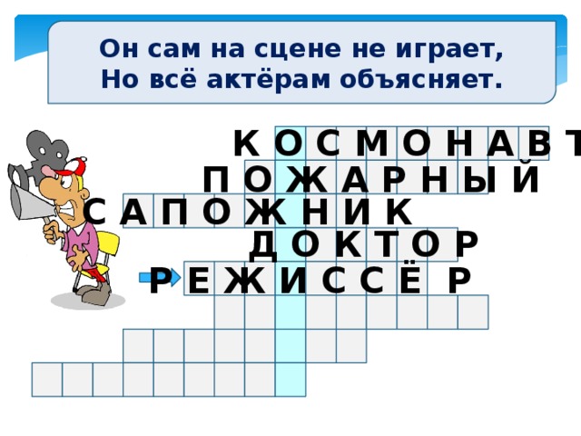 Он сам на сцене не играет, Но всё актёрам объясняет. К О С М О Н А В Т П О Ж А Р Н Ы Й С А П О Ж Н И К Д О К Т О Р Р Е Ж И С С Ё Р 