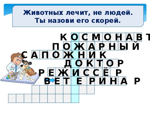 Животных лечит, не людей. Ты назови его скорей. К О С М О Н А В Т П О Ж А Р Н Ы Й С А П О Ж Н И К Д О К Т О Р Р Е Ж И С С Ё Р В Е Т Е Р И Н А Р 