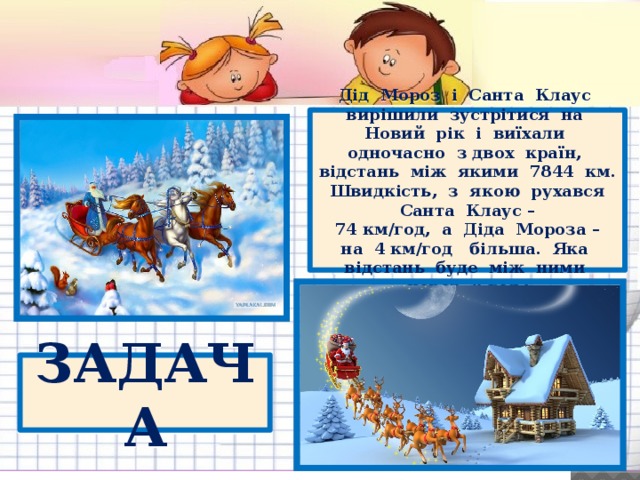 Дід Мороз і Санта Клаус вирішили зустрітися на Новий рік і виїхали одночасно з двох країн, відстань між якими 7844 км. Швидкість, з якою рухався Санта Клаус –  74 км/год, а Діда Мороза – на 4 км/год більша. Яка відстань буде між ними через 8 год? ЗАДАЧА 