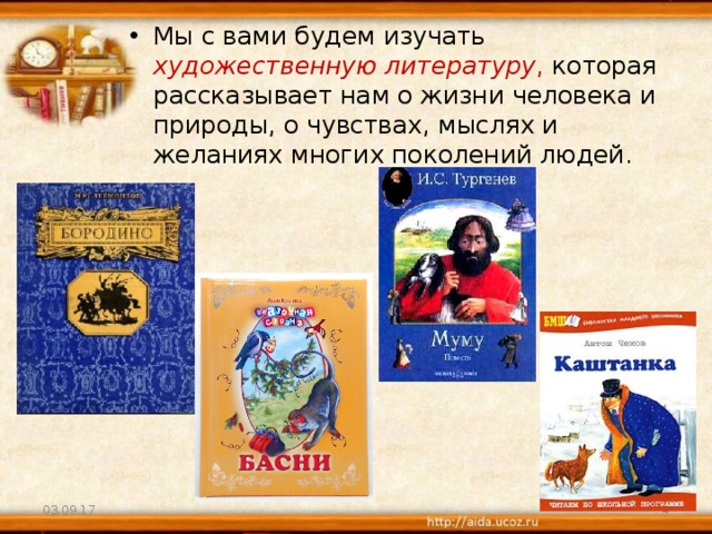 Мы с вами будем изучать художественную литературу , которая рассказывает нам о жизни человека и природы, о чувствах, мыслях и желаниях многих поколений людей.        03.09.17  