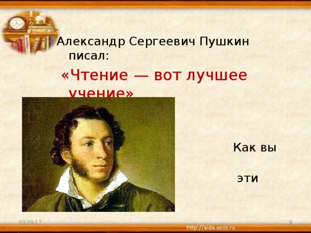 Александр Сергеевич Пушкин писал:  «Чтение — вот лучшее учение» .  Как вы понимаете  эти слова?         03.09.17  