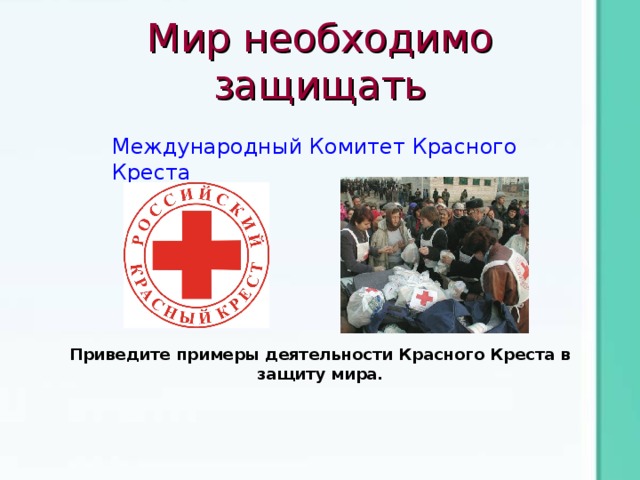Мир необходимо защищать Международный Комитет Красного Креста Приведите примеры деятельности Красного Креста в защиту мира. 