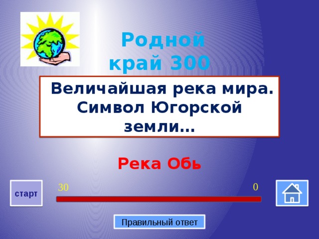 Родной край 300  Величайшая река мира. Символ Югорской земли… Река Обь 0 30 старт Правильный ответ